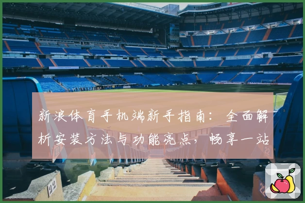 新浪体育手机端新手指南：全面解析安装方法与功能亮点，畅享一站式赛事资讯体验