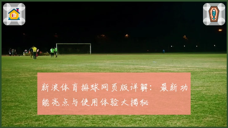 新浪体育排球网页版详解：最新功能亮点与使用体验大揭秘