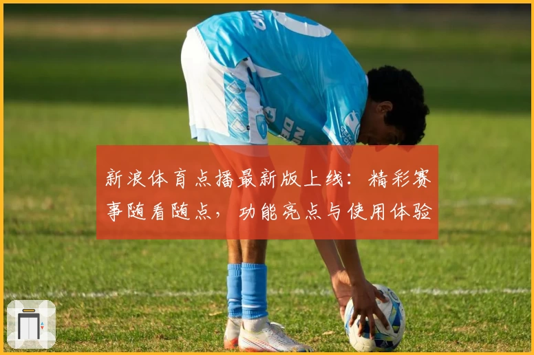 新浪体育点播最新版上线：精彩赛事随看随点，功能亮点与使用体验全解析