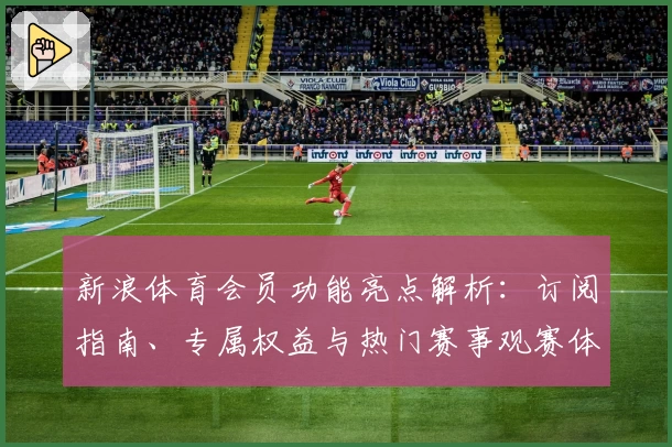 新浪体育会员功能亮点解析：订阅指南、专属权益与热门赛事观赛体验详解