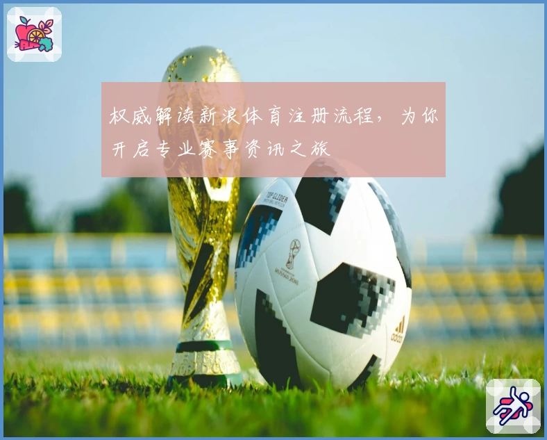权威解读新浪体育注册流程，为你开启专业赛事资讯之旅