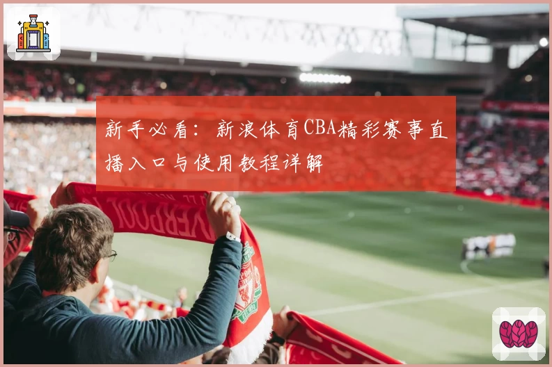 新手必看:新浪体育CBA精彩赛事直播入口与使用教程详解