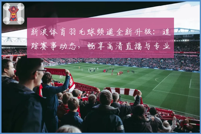 新浪体育羽毛球频道全新升级：追踪赛事动态，畅享高清直播与专业解说