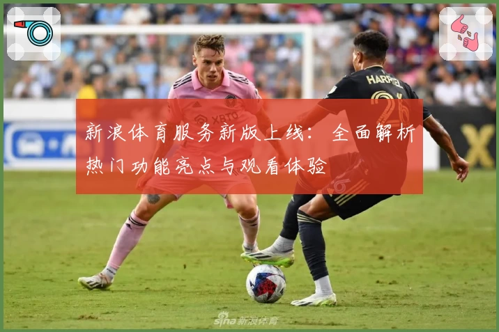 新浪体育服务新版上线：全面解析热门功能亮点与观看体验