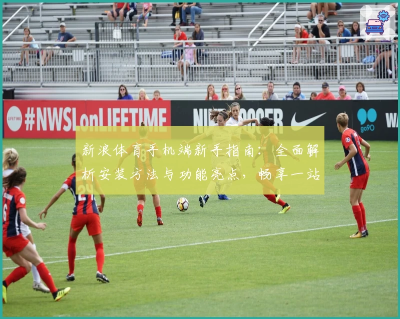 新浪体育手机端新手指南：全面解析安装方法与功能亮点，畅享一站式赛事资讯体验