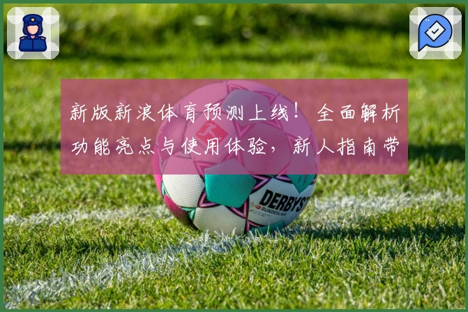 新版新浪体育预测上线！全面解析功能亮点与使用体验，新人指南带你快速上手
