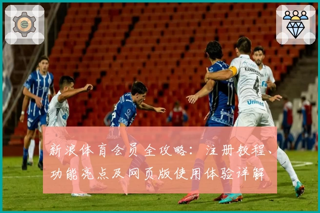 新浪体育会员全攻略：注册教程、功能亮点及网页版使用体验详解