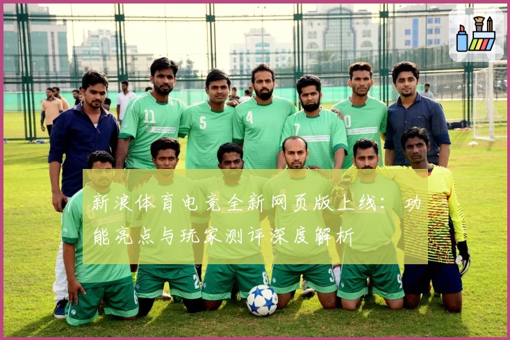 新浪体育电竞全新网页版上线:功能亮点与玩家测评深度解析