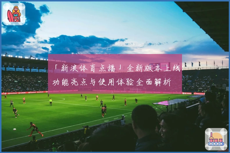 「新浪体育点播」全新版本上线:功能亮点与使用体验全面解析