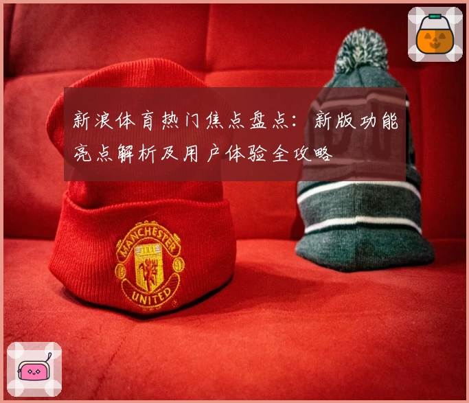 新浪体育热门焦点盘点：新版功能亮点解析及用户体验全攻略