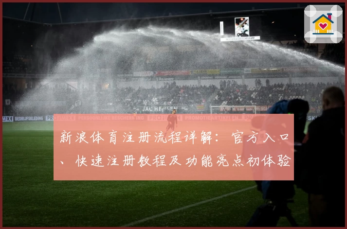 新浪体育注册流程详解：官方入口、快速注册教程及功能亮点初体验