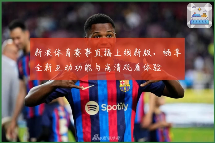 新浪体育赛事直播上线新版，畅享全新互动功能与高清观看体验