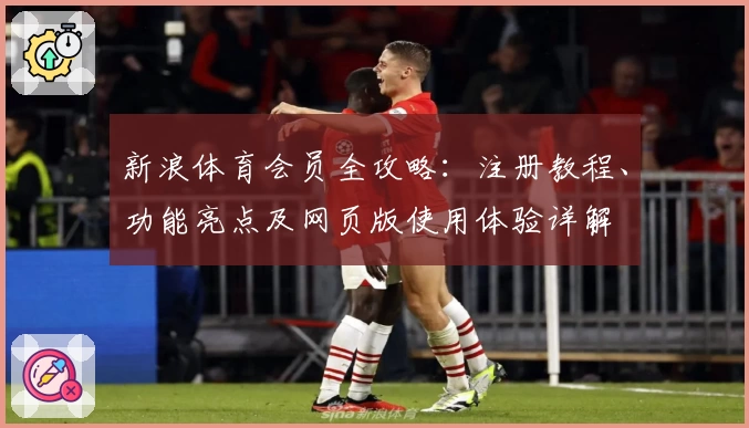 新浪体育会员全攻略：注册教程、功能亮点及网页版使用体验详解