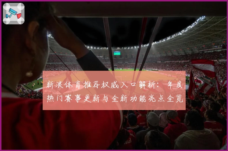 新浪体育推荐权威入口解析:年度热门赛事更新与全新功能亮点全览