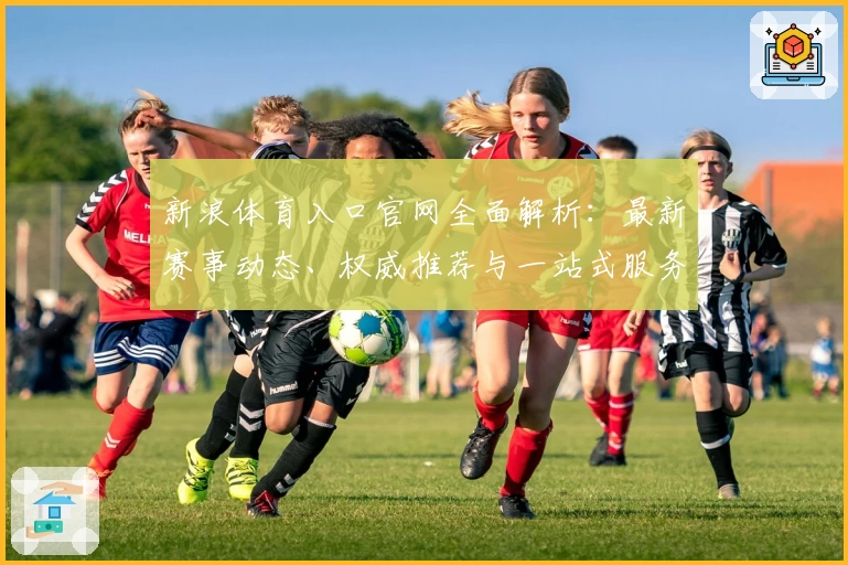 新浪体育入口官网全面解析：最新赛事动态、权威推荐与一站式服务指南
