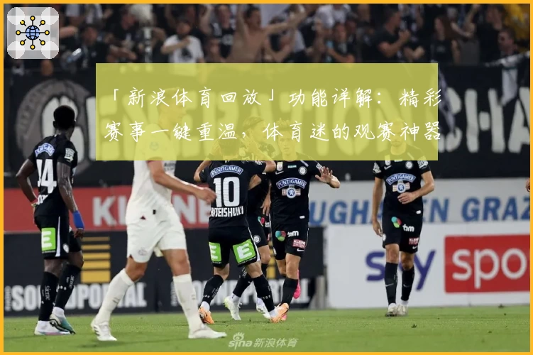 「新浪体育回放」功能详解:精彩赛事一键重温,体育迷的观赛神器