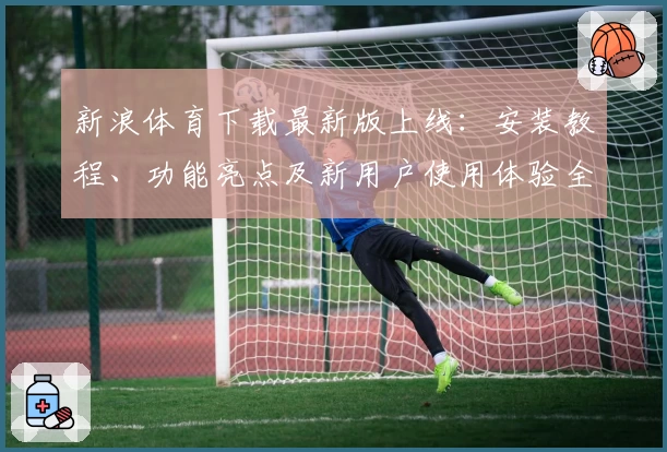 新浪体育下载最新版上线：安装教程、功能亮点及新用户使用体验全解析