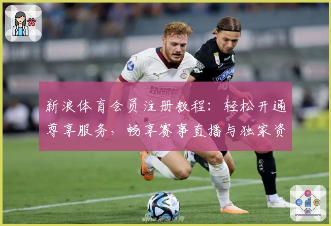 新浪体育会员注册教程：轻松开通尊享服务，畅享赛事直播与独家资讯体验