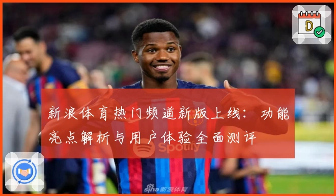 新浪体育热门频道新版上线：功能亮点解析与用户体验全面测评