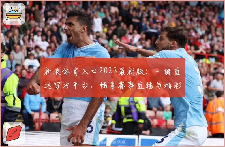 新浪体育入口2023最新版：一键直达官方平台，畅享赛事直播与精彩内容体验