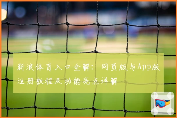 新浪体育入口全解：网页版与App版注册教程及功能亮点详解