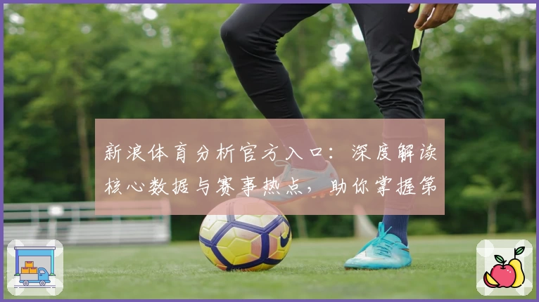 新浪体育分析官方入口：深度解读核心数据与赛事热点，助你掌握第一手资讯