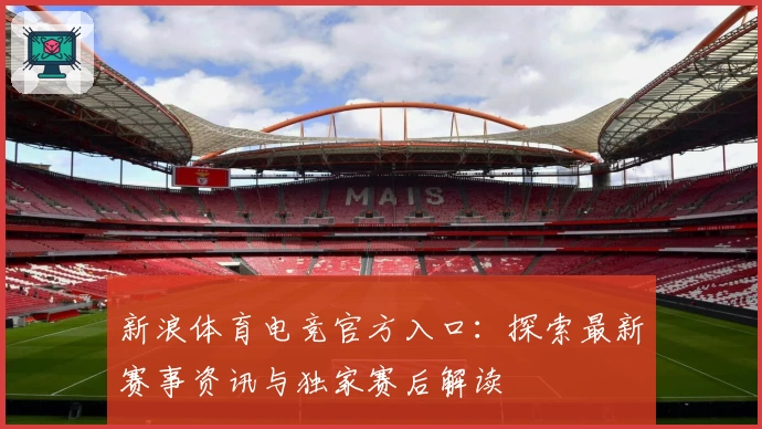 新浪体育电竞官方入口:探索最新赛事资讯与独家赛后解读