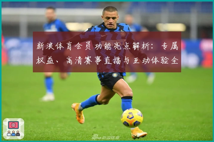 新浪体育会员功能亮点解析：专属权益、高清赛事直播与互动体验全面升级