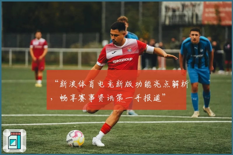 “新浪体育电竞新版功能亮点解析，畅享赛事资讯第一手报道”