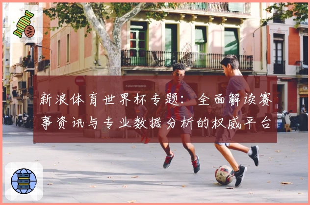 新浪体育世界杯专题：全面解读赛事资讯与专业数据分析的权威平台