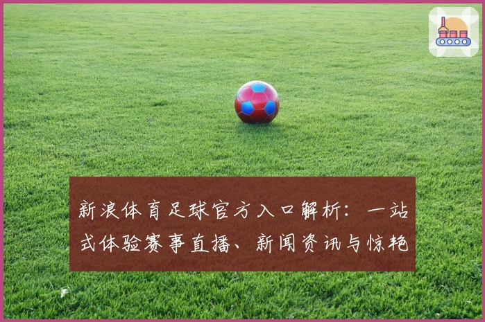 新浪体育足球官方入口解析：一站式体验赛事直播、新闻资讯与惊艳功能亮点
