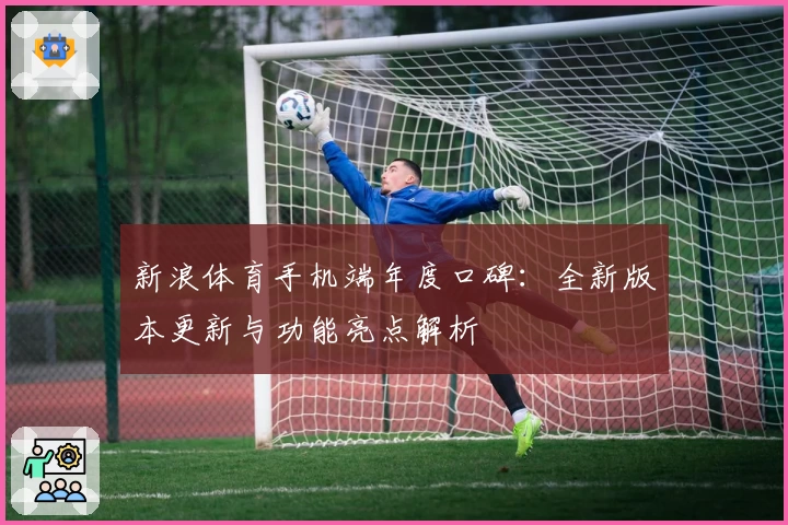新浪体育手机端年度口碑：全新版本更新与功能亮点解析