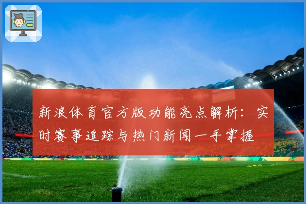 新浪体育官方版功能亮点解析：实时赛事追踪与热门新闻一手掌握