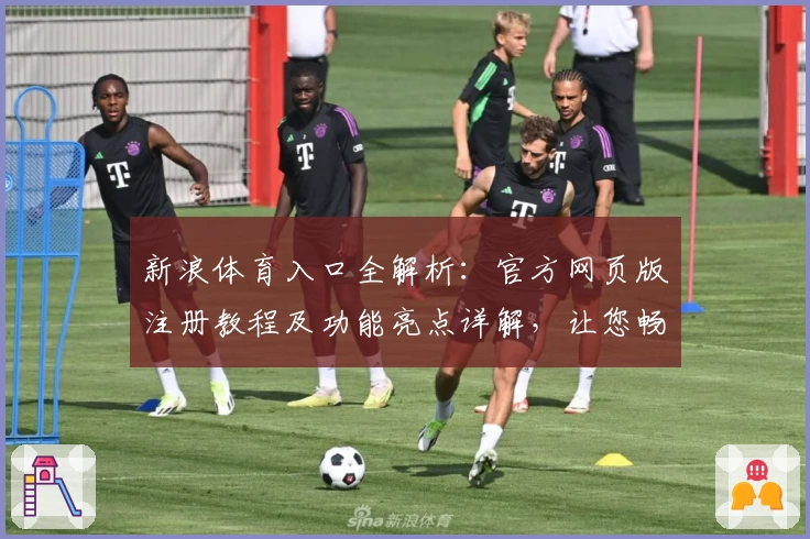新浪体育入口全解析：官方网页版注册教程及功能亮点详解，让您畅享赛事资讯新体验
