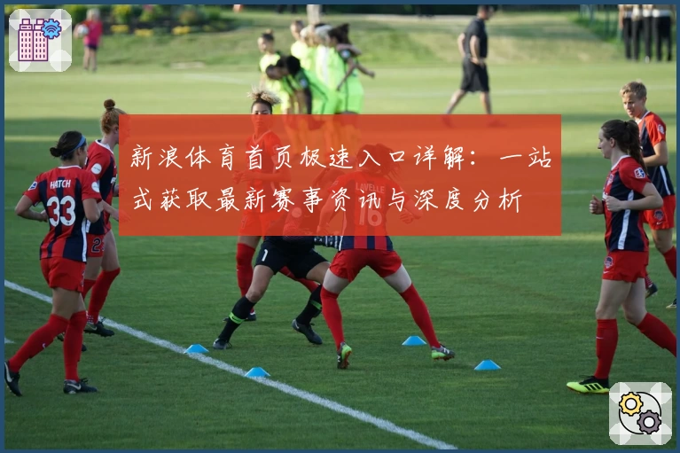 新浪体育首页极速入口详解:一站式获取最新赛事资讯与深度分析
