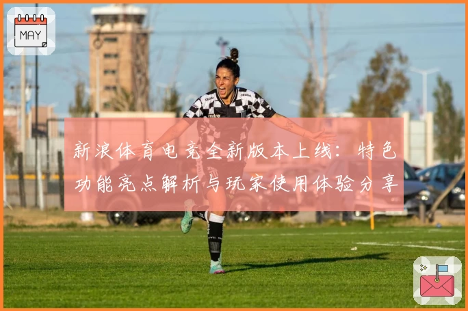 新浪体育电竞全新版本上线:特色功能亮点解析与玩家使用体验分享