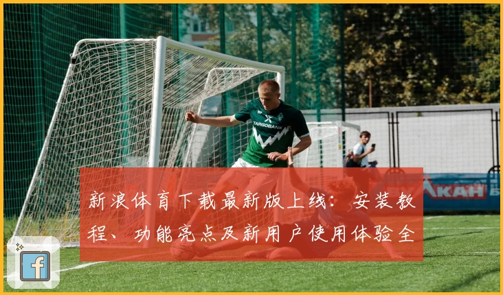 新浪体育下载最新版上线：安装教程、功能亮点及新用户使用体验全解析