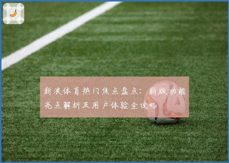 新浪体育热门焦点盘点：新版功能亮点解析及用户体验全攻略