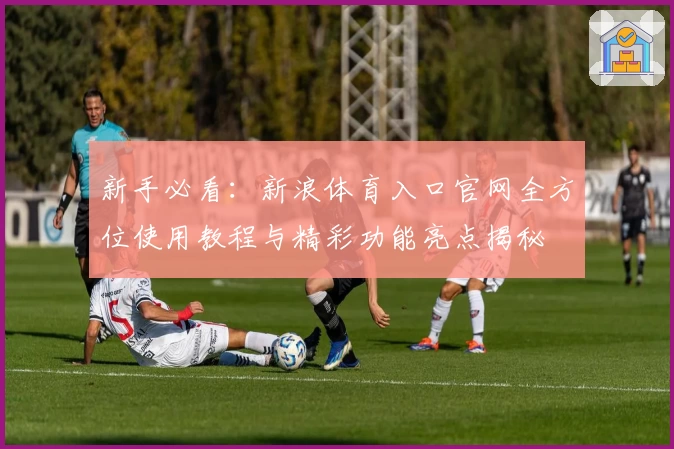 新手必看:新浪体育入口官网全方位使用教程与精彩功能亮点揭秘
