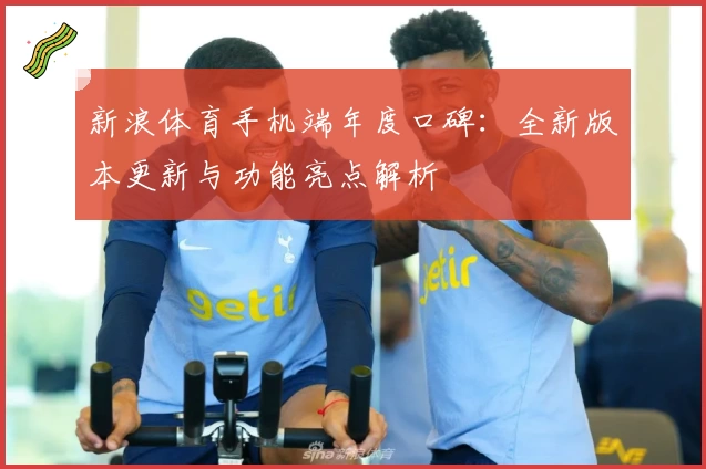 新浪体育手机端年度口碑:全新版本更新与功能亮点解析