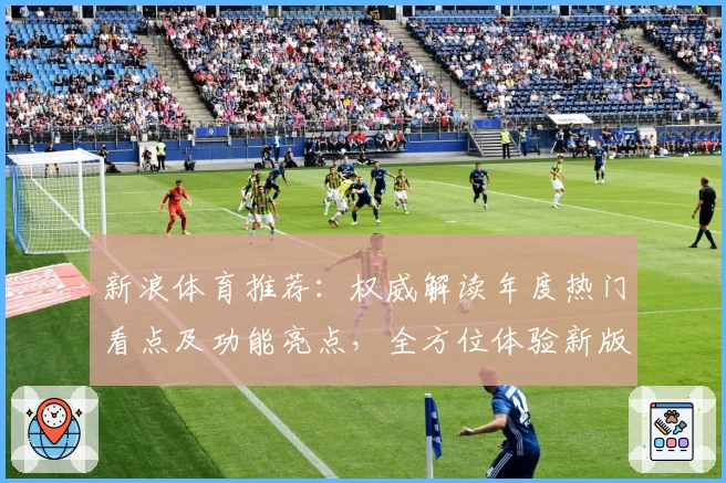 新浪体育推荐：权威解读年度热门看点及功能亮点，全方位体验新版赛程资讯