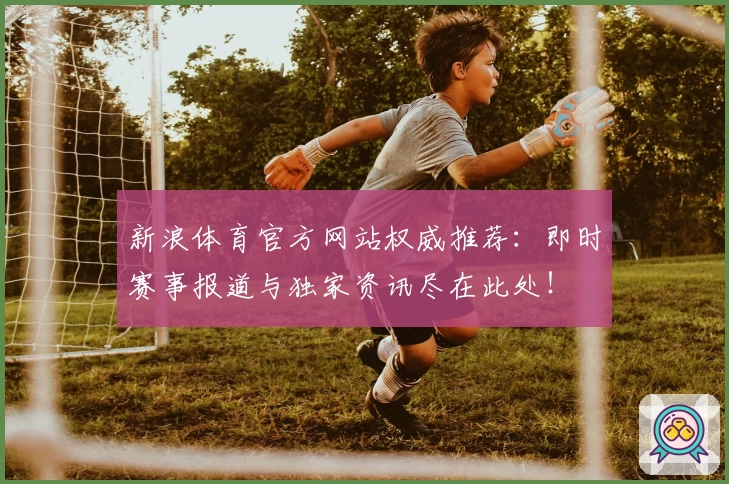 新浪体育官方网站权威推荐：即时赛事报道与独家资讯尽在此处！