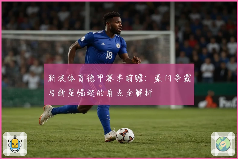 新浪体育德甲赛季前瞻：豪门争霸与新星崛起的看点全解析