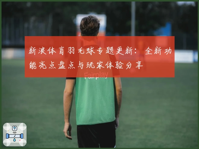 新浪体育羽毛球专题更新:全新功能亮点盘点与玩家体验分享