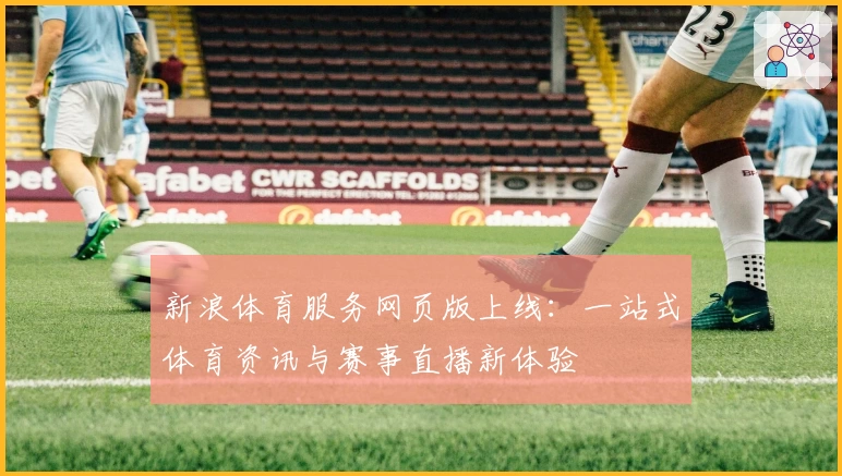 新浪体育服务网页版上线：一站式体育资讯与赛事直播新体验