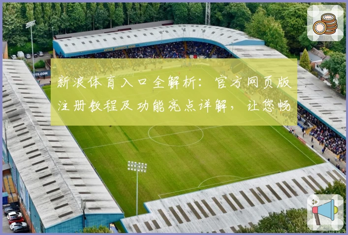 新浪体育入口全解析：官方网页版注册教程及功能亮点详解，让您畅享赛事资讯新体验