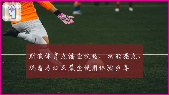 新浪体育点播全攻略：功能亮点、观看方法及最全使用体验分享