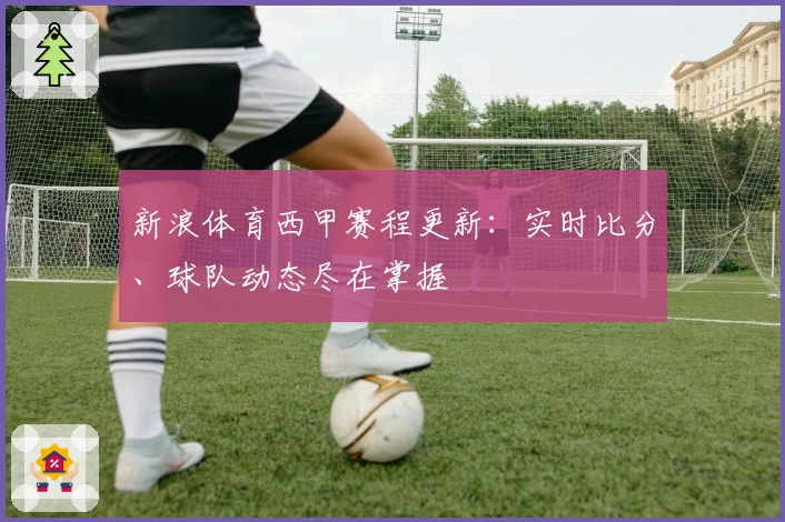 新浪体育西甲赛程更新：实时比分、球队动态尽在掌握