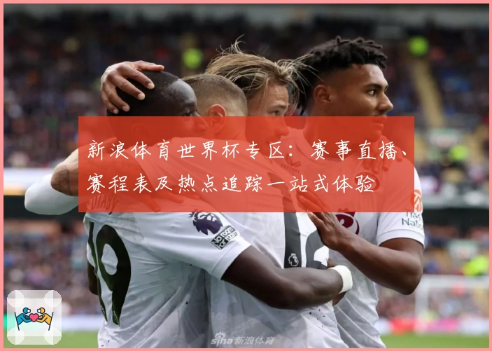 新浪体育世界杯专区：赛事直播、赛程表及热点追踪一站式体验