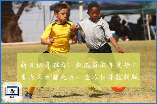 新浪体育推荐：权威解读年度热门看点及功能亮点，全方位体验新版赛程资讯